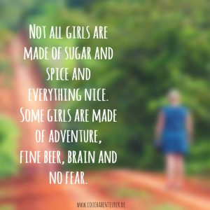 Not all girls are made of Sugar and Spice and everything nice. Some girls are made of adventure, fine beer, brains and no fear - Anonymous